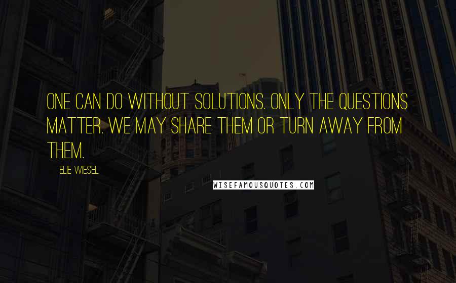 Elie Wiesel Quotes: One can do without solutions. Only the questions matter. We may share them or turn away from them.