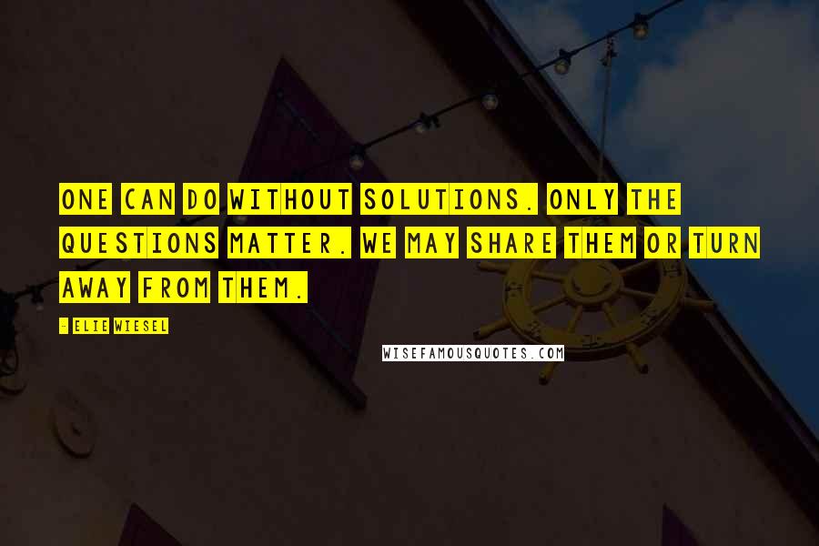Elie Wiesel Quotes: One can do without solutions. Only the questions matter. We may share them or turn away from them.