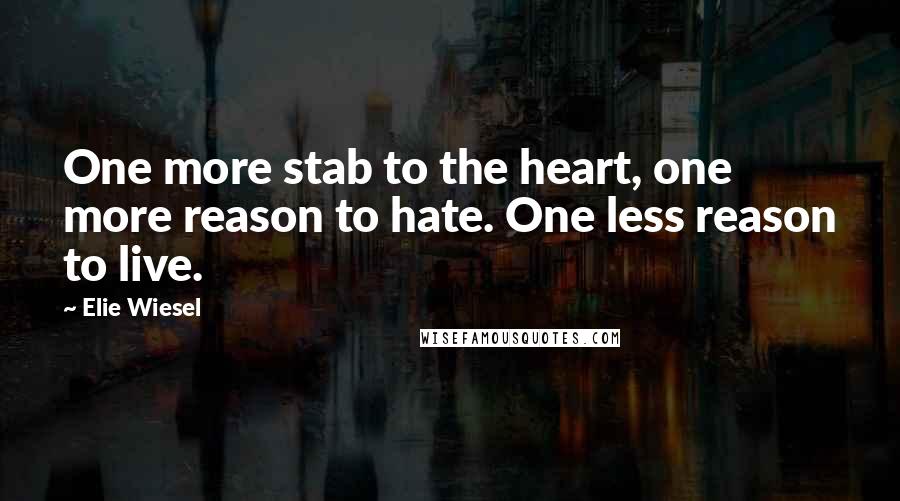 Elie Wiesel Quotes: One more stab to the heart, one more reason to hate. One less reason to live.
