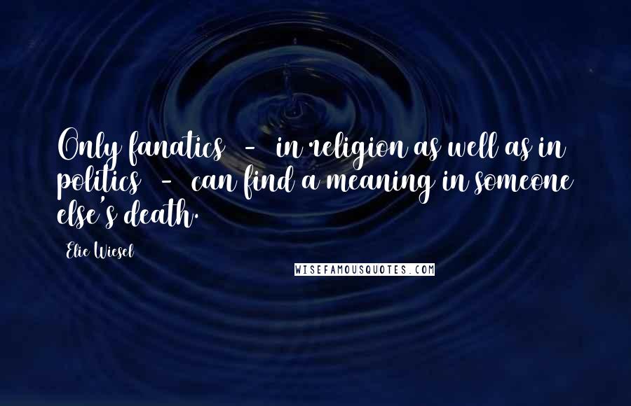 Elie Wiesel Quotes: Only fanatics  -  in religion as well as in politics  -  can find a meaning in someone else's death.