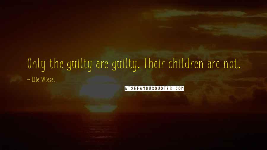 Elie Wiesel Quotes: Only the guilty are guilty. Their children are not.
