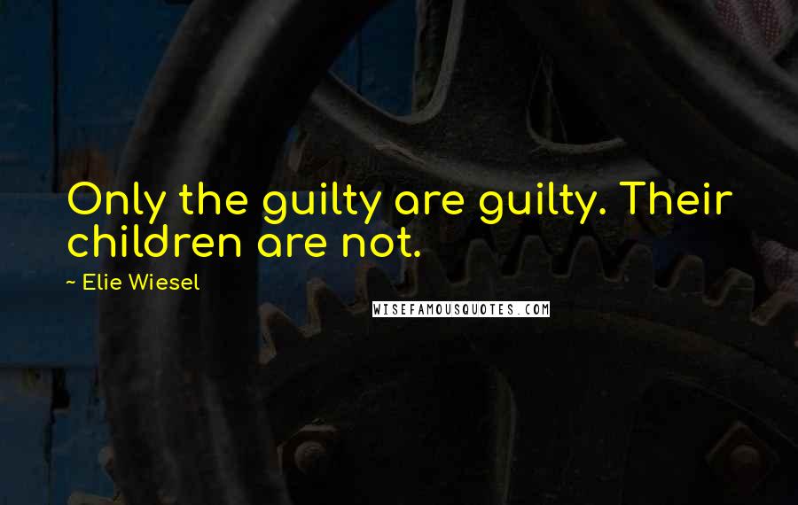 Elie Wiesel Quotes: Only the guilty are guilty. Their children are not.