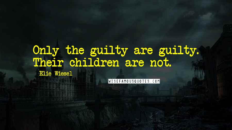 Elie Wiesel Quotes: Only the guilty are guilty. Their children are not.