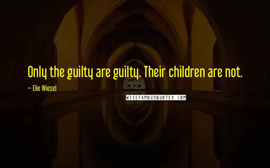 Elie Wiesel Quotes: Only the guilty are guilty. Their children are not.