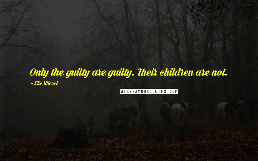 Elie Wiesel Quotes: Only the guilty are guilty. Their children are not.