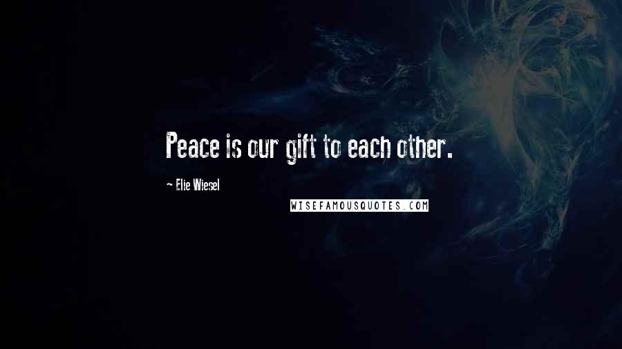 Elie Wiesel Quotes: Peace is our gift to each other.