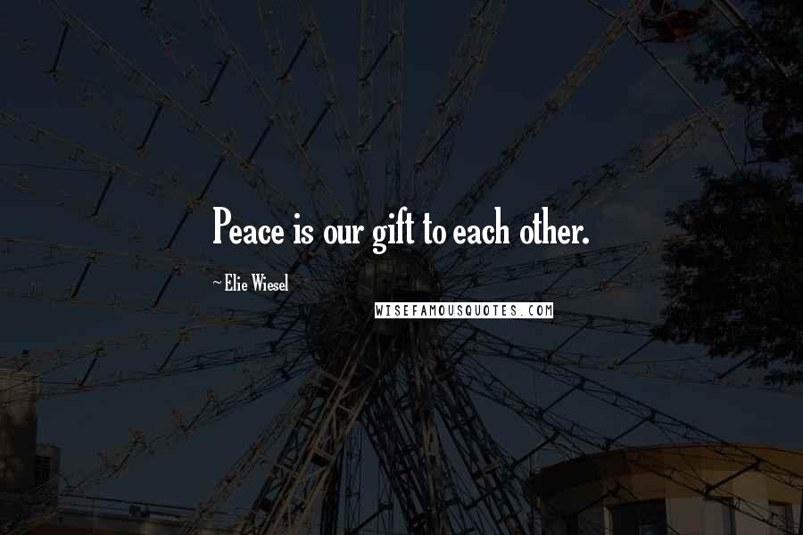 Elie Wiesel Quotes: Peace is our gift to each other.