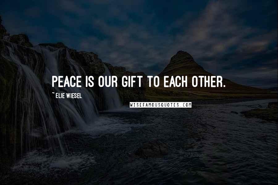 Elie Wiesel Quotes: Peace is our gift to each other.