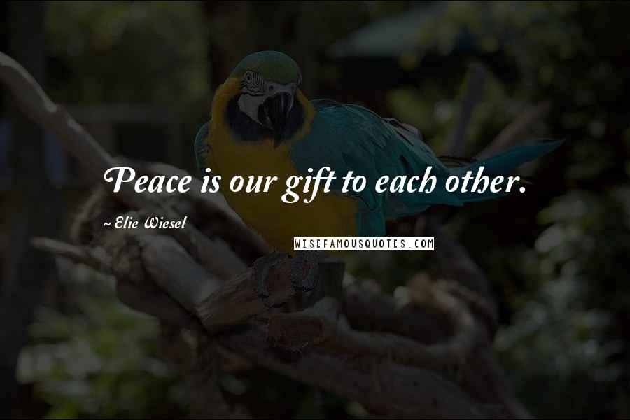 Elie Wiesel Quotes: Peace is our gift to each other.