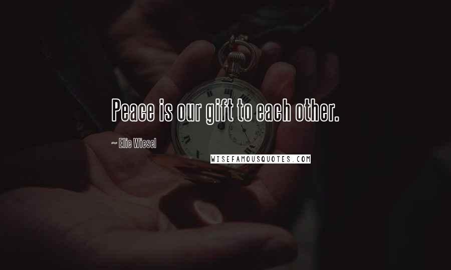 Elie Wiesel Quotes: Peace is our gift to each other.