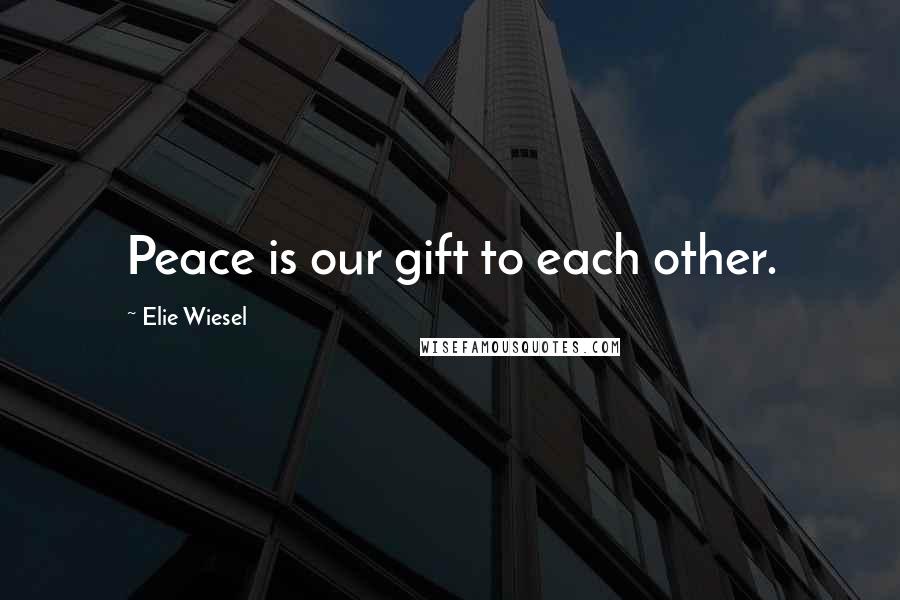 Elie Wiesel Quotes: Peace is our gift to each other.