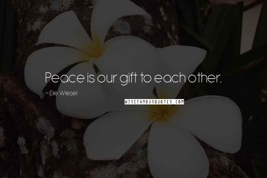 Elie Wiesel Quotes: Peace is our gift to each other.