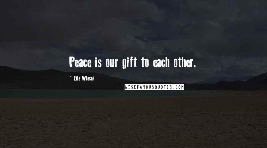 Elie Wiesel Quotes: Peace is our gift to each other.