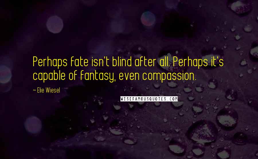 Elie Wiesel Quotes: Perhaps fate isn't blind after all. Perhaps it's capable of fantasy, even compassion.