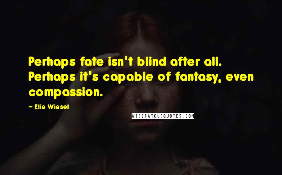 Elie Wiesel Quotes: Perhaps fate isn't blind after all. Perhaps it's capable of fantasy, even compassion.