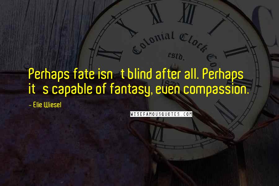 Elie Wiesel Quotes: Perhaps fate isn't blind after all. Perhaps it's capable of fantasy, even compassion.