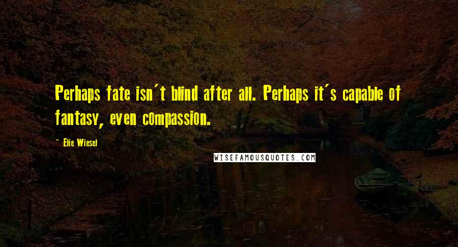 Elie Wiesel Quotes: Perhaps fate isn't blind after all. Perhaps it's capable of fantasy, even compassion.