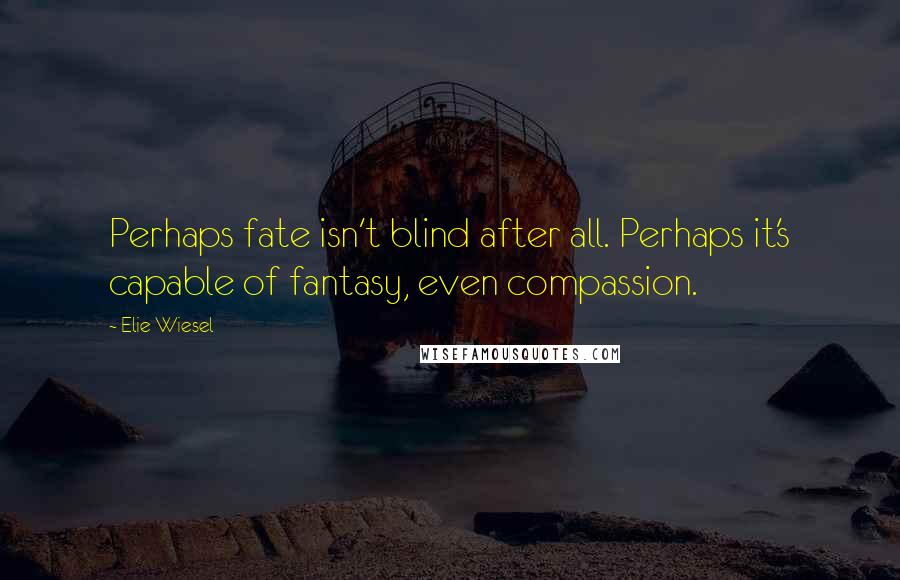 Elie Wiesel Quotes: Perhaps fate isn't blind after all. Perhaps it's capable of fantasy, even compassion.