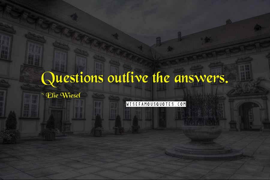 Elie Wiesel Quotes: Questions outlive the answers.