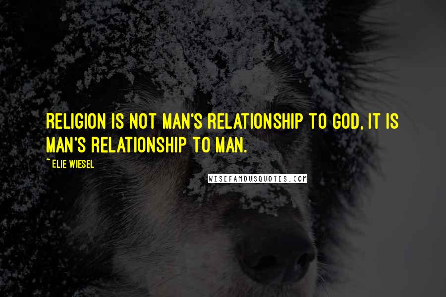 Elie Wiesel Quotes: Religion is not man's relationship to God, it is man's relationship to man.