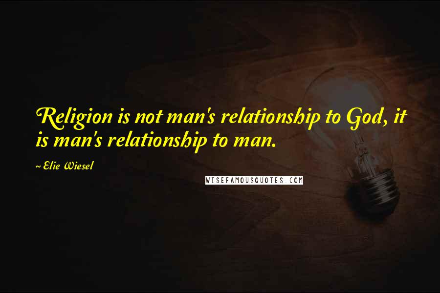 Elie Wiesel Quotes: Religion is not man's relationship to God, it is man's relationship to man.