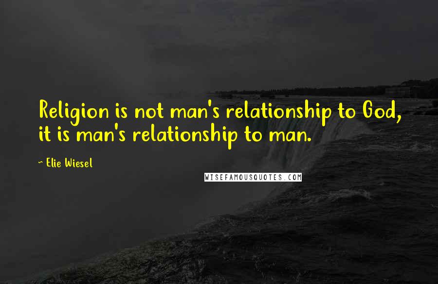 Elie Wiesel Quotes: Religion is not man's relationship to God, it is man's relationship to man.