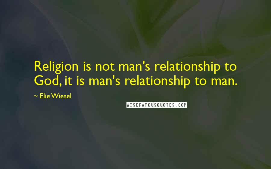 Elie Wiesel Quotes: Religion is not man's relationship to God, it is man's relationship to man.