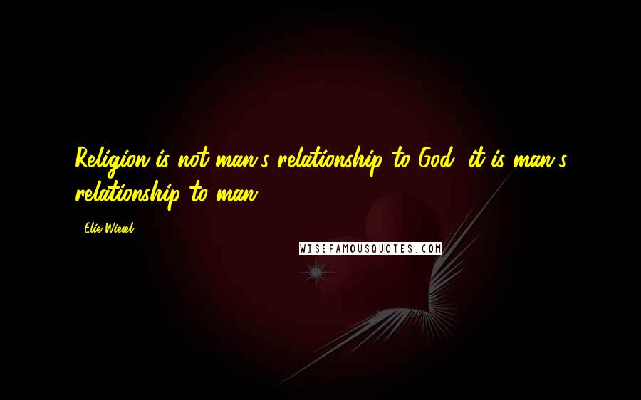 Elie Wiesel Quotes: Religion is not man's relationship to God, it is man's relationship to man.
