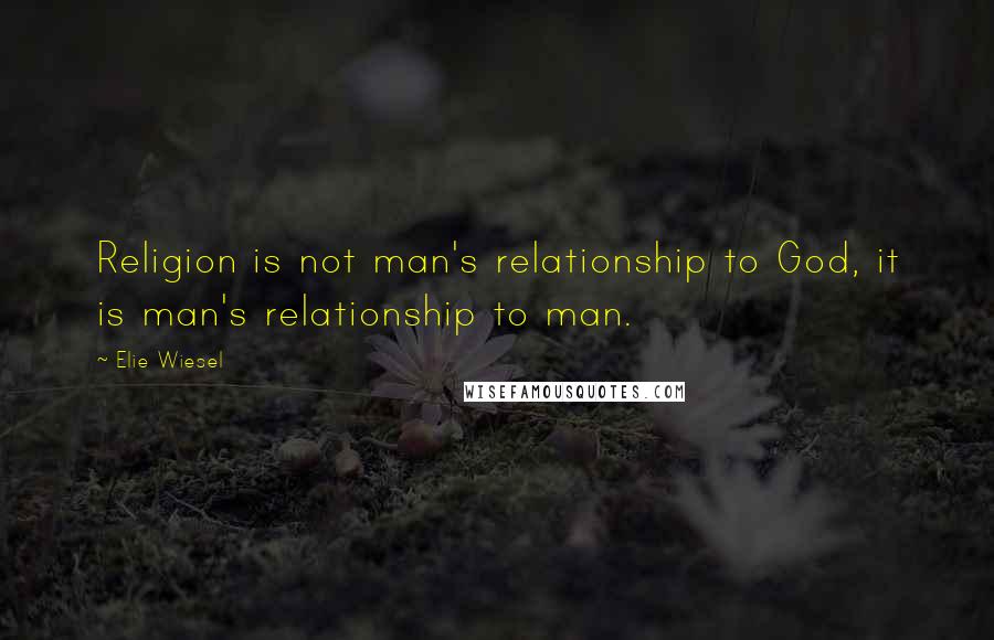 Elie Wiesel Quotes: Religion is not man's relationship to God, it is man's relationship to man.