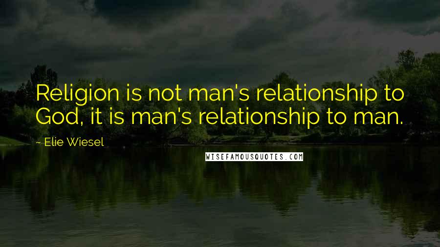 Elie Wiesel Quotes: Religion is not man's relationship to God, it is man's relationship to man.