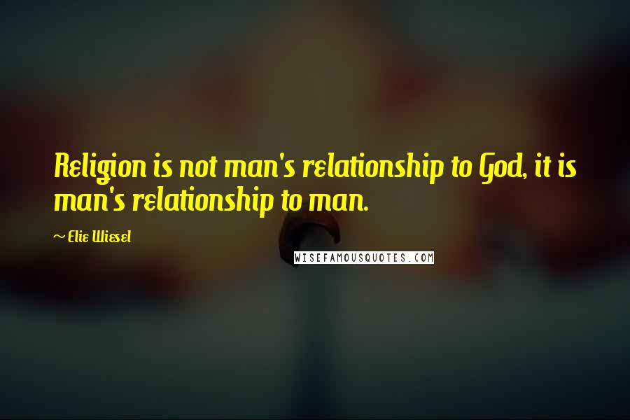 Elie Wiesel Quotes: Religion is not man's relationship to God, it is man's relationship to man.