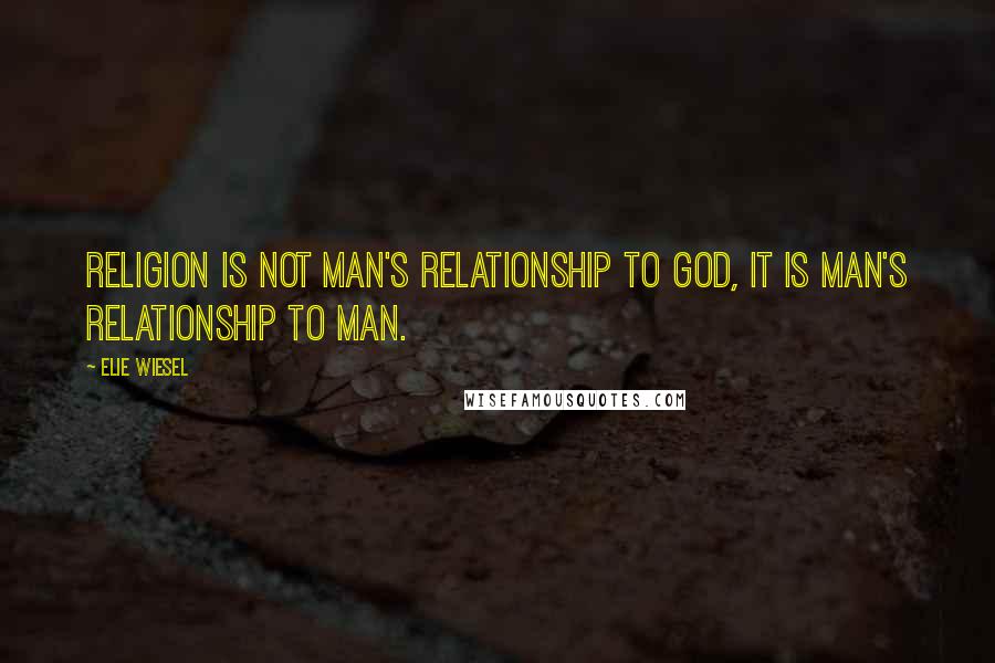 Elie Wiesel Quotes: Religion is not man's relationship to God, it is man's relationship to man.