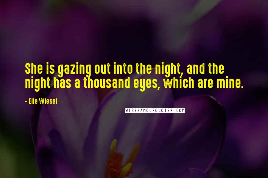 Elie Wiesel Quotes: She is gazing out into the night, and the night has a thousand eyes, which are mine.