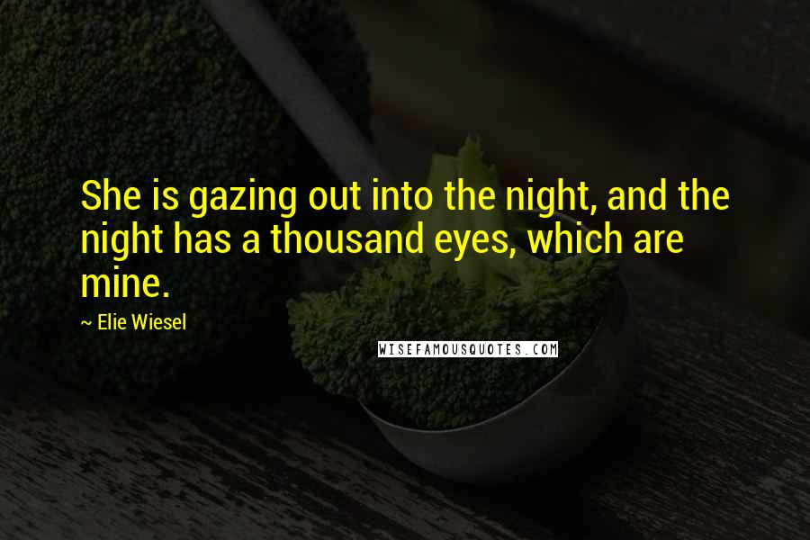 Elie Wiesel Quotes: She is gazing out into the night, and the night has a thousand eyes, which are mine.