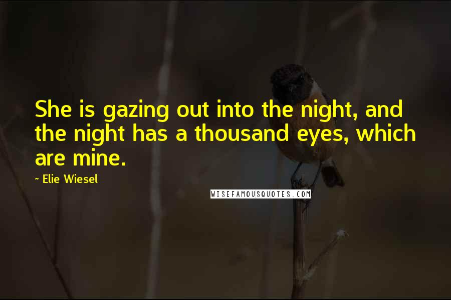 Elie Wiesel Quotes: She is gazing out into the night, and the night has a thousand eyes, which are mine.