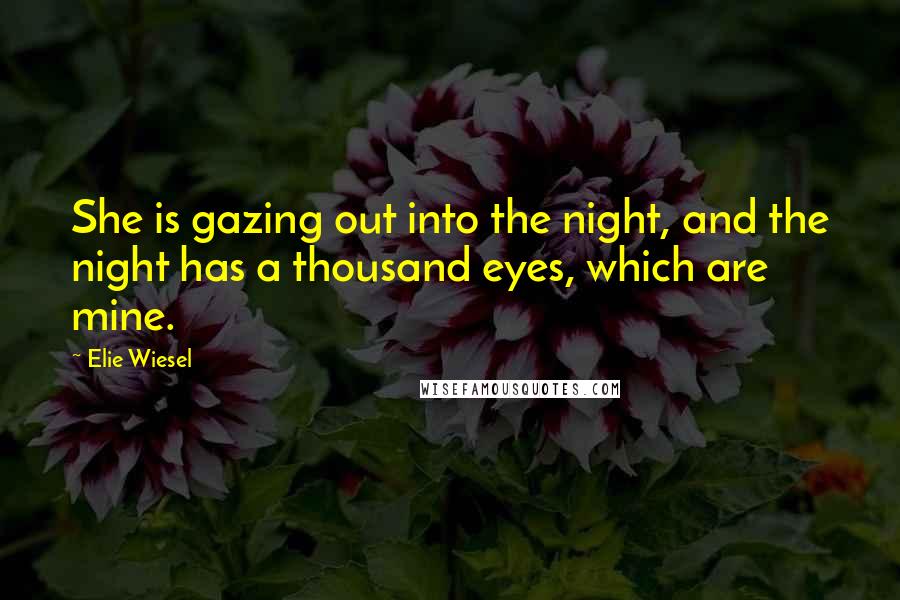 Elie Wiesel Quotes: She is gazing out into the night, and the night has a thousand eyes, which are mine.