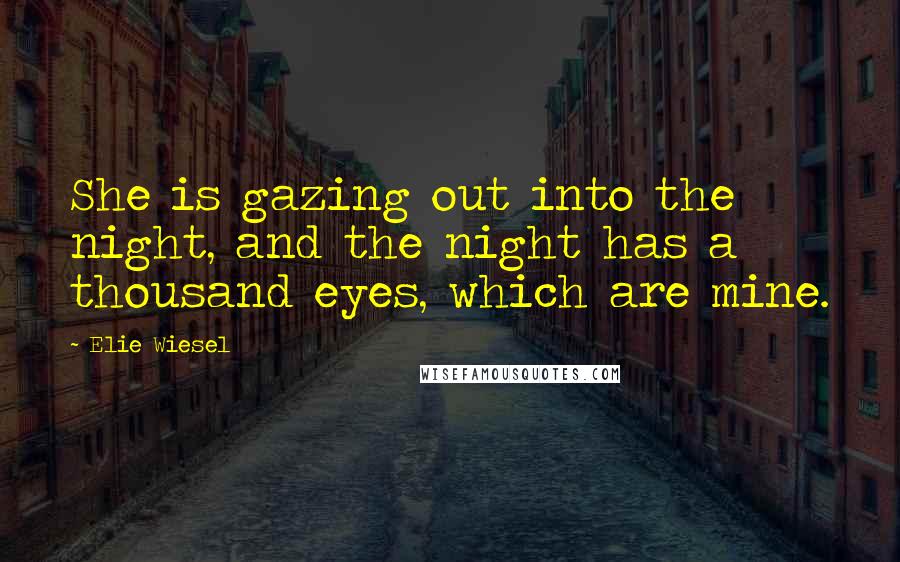 Elie Wiesel Quotes: She is gazing out into the night, and the night has a thousand eyes, which are mine.