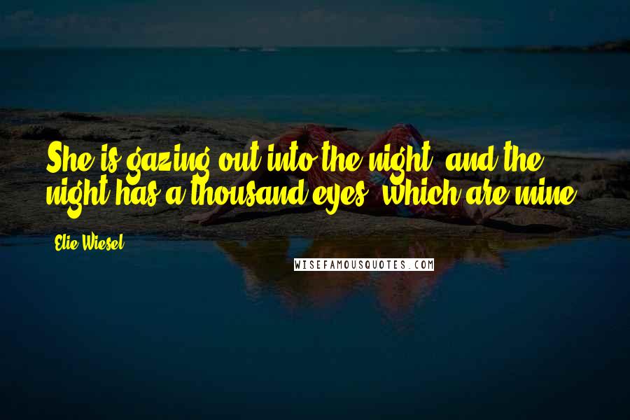 Elie Wiesel Quotes: She is gazing out into the night, and the night has a thousand eyes, which are mine.