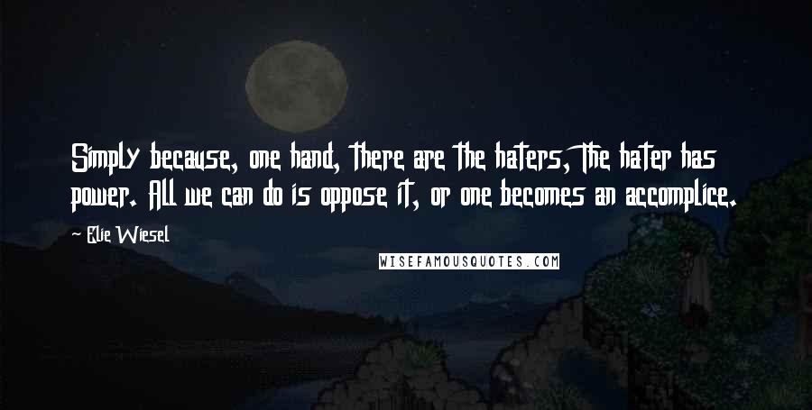 Elie Wiesel Quotes: Simply because, one hand, there are the haters, The hater has power. All we can do is oppose it, or one becomes an accomplice.