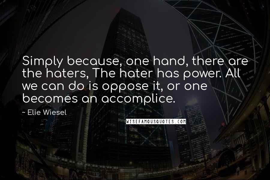 Elie Wiesel Quotes: Simply because, one hand, there are the haters, The hater has power. All we can do is oppose it, or one becomes an accomplice.