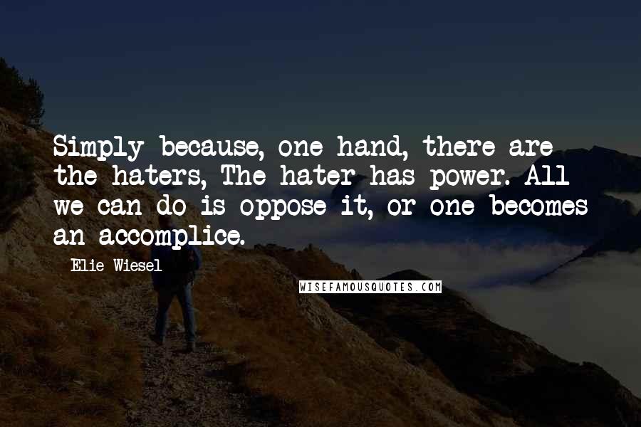 Elie Wiesel Quotes: Simply because, one hand, there are the haters, The hater has power. All we can do is oppose it, or one becomes an accomplice.