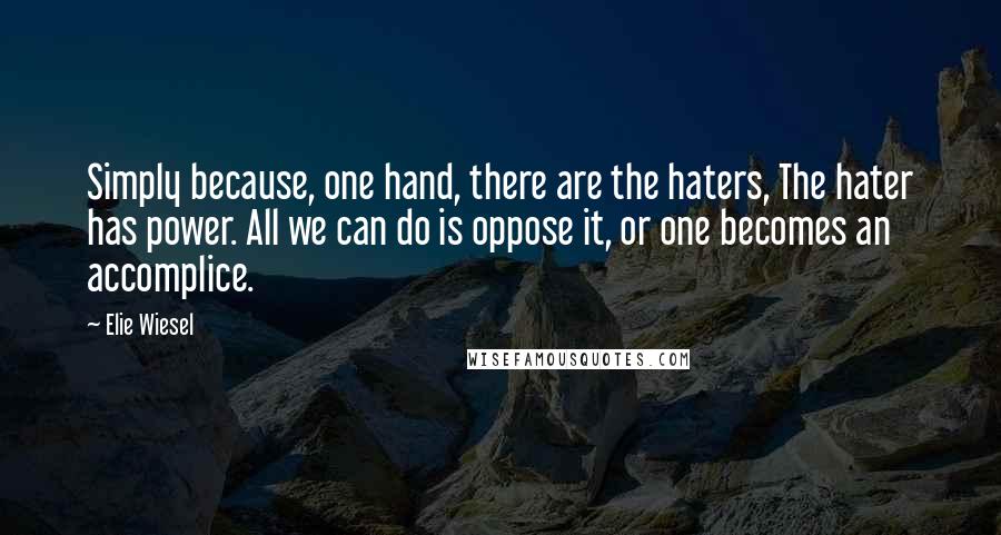 Elie Wiesel Quotes: Simply because, one hand, there are the haters, The hater has power. All we can do is oppose it, or one becomes an accomplice.