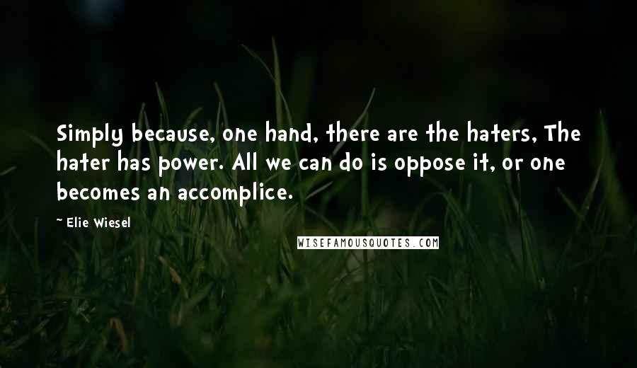 Elie Wiesel Quotes: Simply because, one hand, there are the haters, The hater has power. All we can do is oppose it, or one becomes an accomplice.
