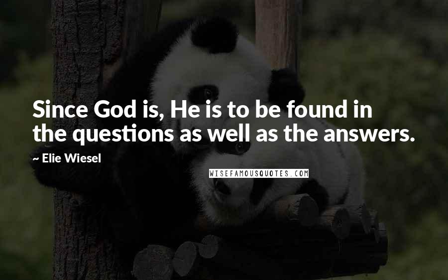 Elie Wiesel Quotes: Since God is, He is to be found in the questions as well as the answers.