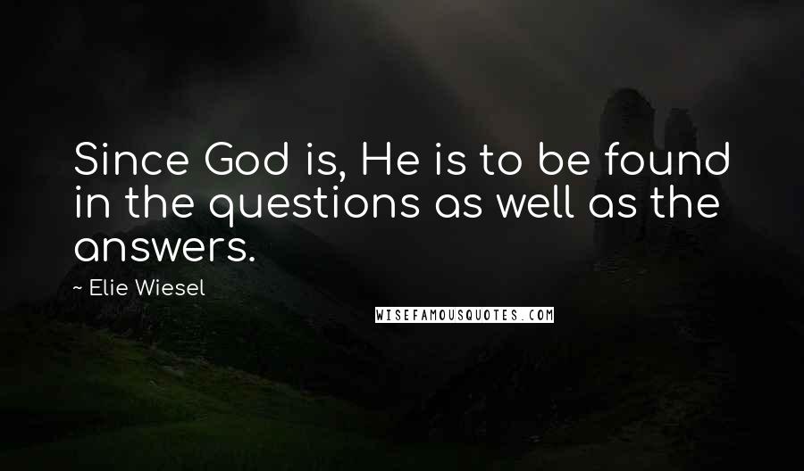 Elie Wiesel Quotes: Since God is, He is to be found in the questions as well as the answers.
