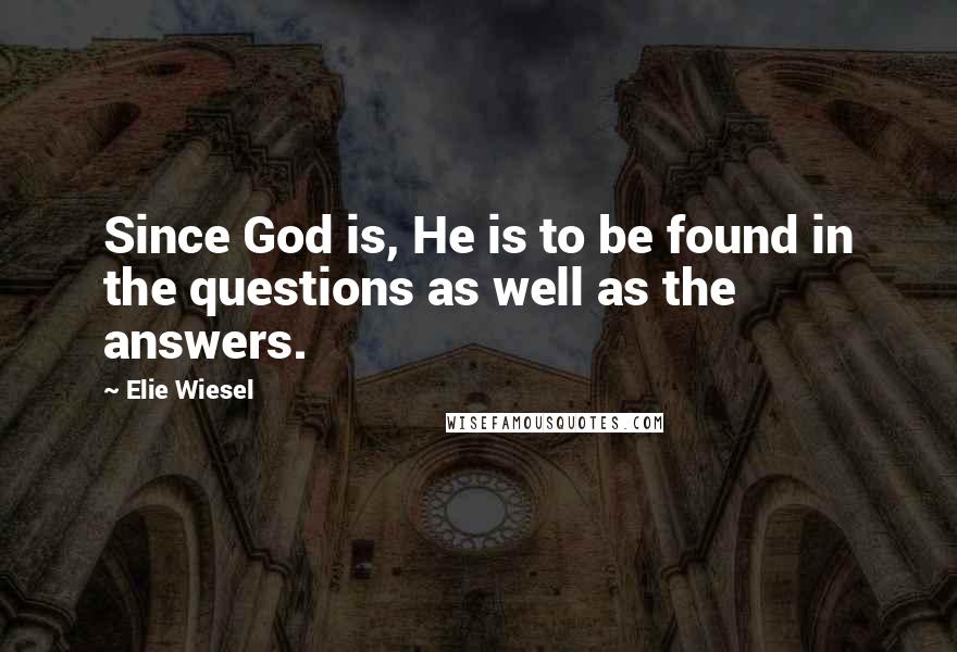 Elie Wiesel Quotes: Since God is, He is to be found in the questions as well as the answers.