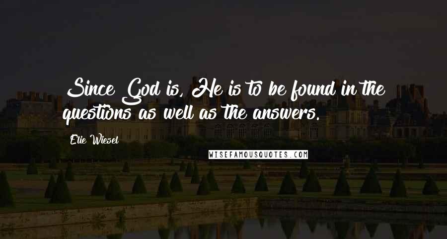 Elie Wiesel Quotes: Since God is, He is to be found in the questions as well as the answers.