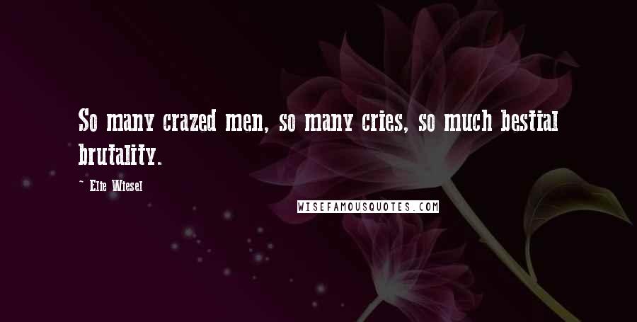 Elie Wiesel Quotes: So many crazed men, so many cries, so much bestial brutality.