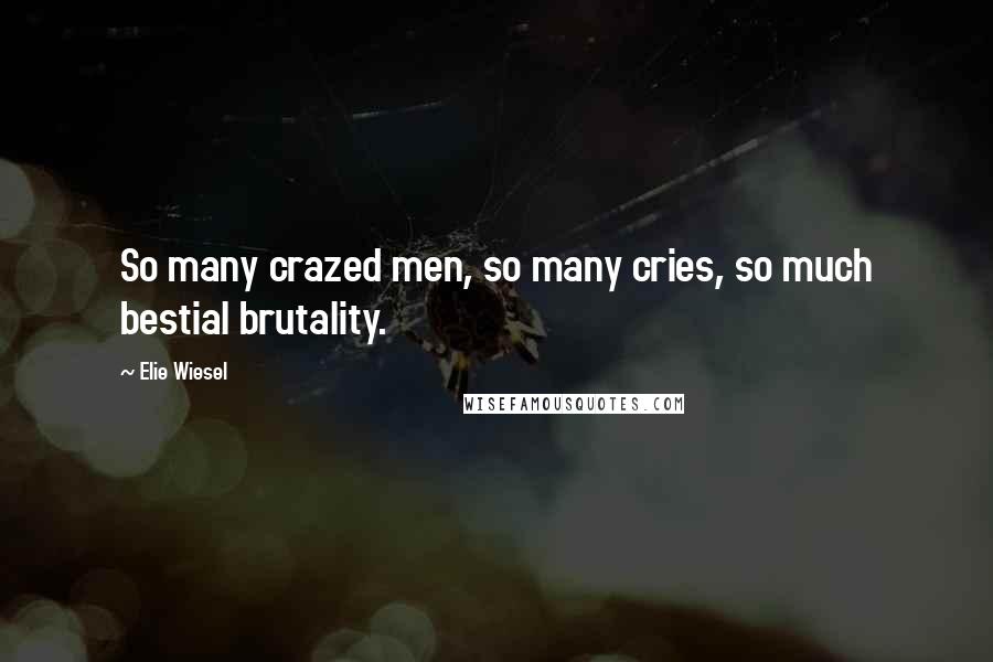 Elie Wiesel Quotes: So many crazed men, so many cries, so much bestial brutality.