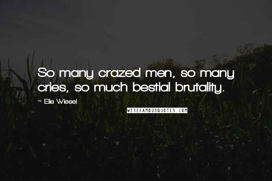 Elie Wiesel Quotes: So many crazed men, so many cries, so much bestial brutality.